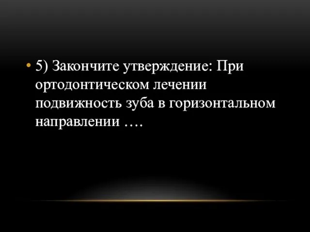 5) Закончите утверждение: При ортодонтическом лечении подвижность зуба в горизонтальном направлении ….