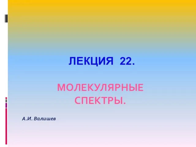 ЛЕКЦИЯ 22. МОЛЕКУЛЯРНЫЕ СПЕКТРЫ. А.И. Валишев