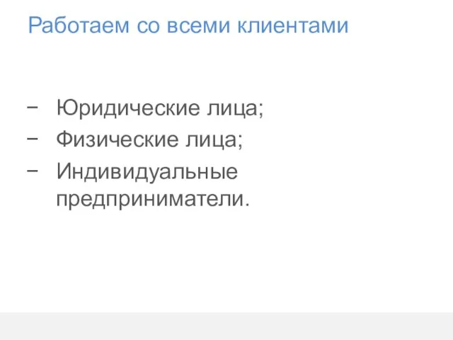 Работаем со всеми клиентами Юридические лица; Физические лица; Индивидуальные предприниматели.