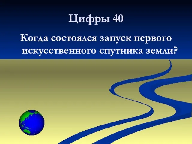 Цифры 40 Когда состоялся запуск первого искусственного спутника земли?