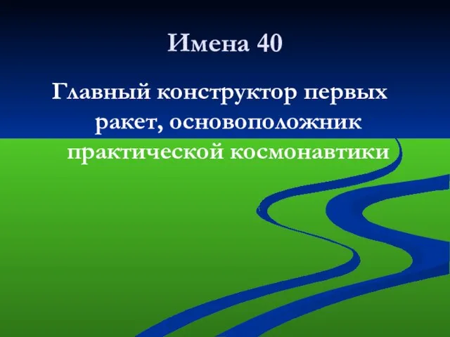 Имена 40 Главный конструктор первых ракет, основоположник практической космонавтики