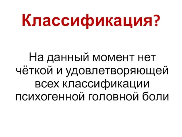 Классификация? На данный момент нет чёткой и удовлетворяющей всех классификации психогенной головной боли