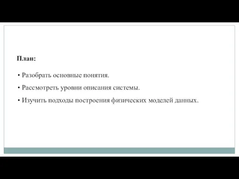 План: Разобрать основные понятия. Рассмотреть уровни описания системы. Изучить подходы построения физических моделей данных.