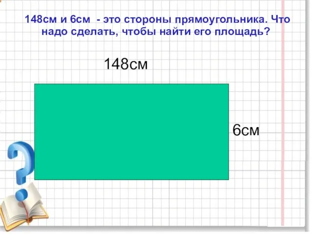 148см и 6см - это стороны прямоугольника. Что надо сделать, чтобы найти его площадь? 148см 6см