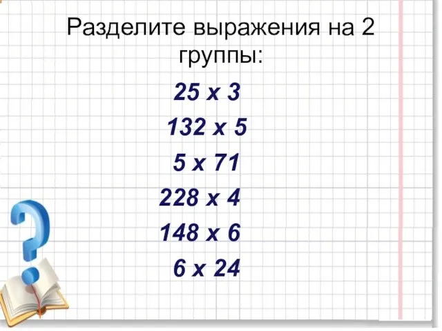 Разделите выражения на 2 группы: 25 х 3 132 х 5