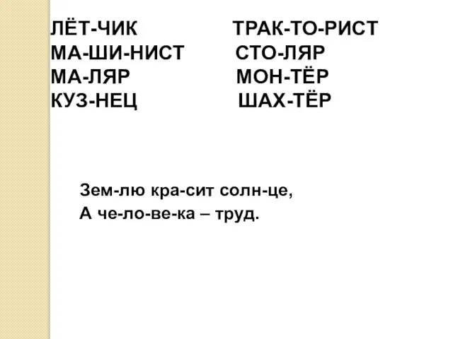 ЛЁТ-ЧИК ТРАК-ТО-РИСТ МА-ШИ-НИСТ СТО-ЛЯР МА-ЛЯР МОН-ТЁР КУЗ-НЕЦ ШАХ-ТЁР Зем-лю кра-сит солн-це, А че-ло-ве-ка – труд.