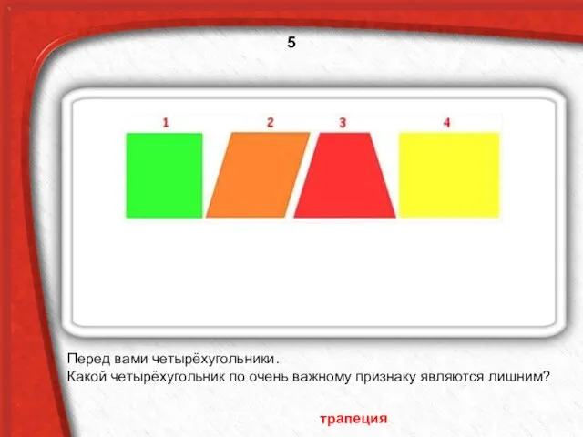 Перед вами четырёхугольники. Какой четырёхугольник по очень важному признаку являются лишним? трапеция 5