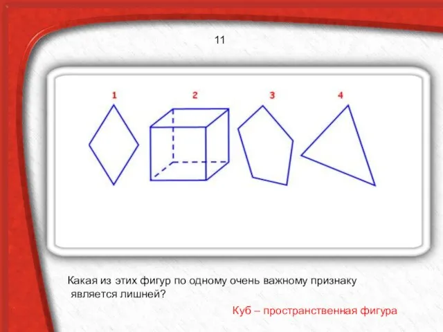 Какая из этих фигур по одному очень важному признаку является лишней? Куб – пространственная фигура 11