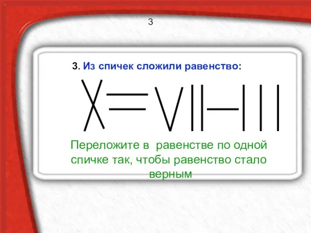 3. Из спичек сложили равенство: Переложите в равенстве по одной спичке