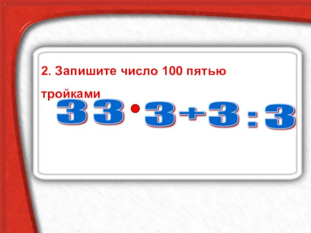 2. Запишите число 100 пятью тройками 3 3 3 3 3 + :