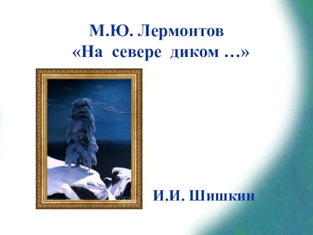 М.Ю. Лермонтов «На севере диком …» И.И. Шишкин