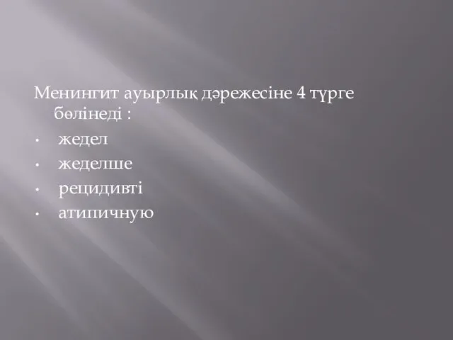 Менингит ауырлық дәрежесіне 4 түрге бөлінеді : жедел жеделше рецидивті атипичную