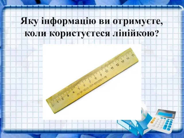 Яку інформацію ви отримуєте, коли користуєтеся лінійкою? Яку інформацію ви отримуєте, коли користуєтеся лінійкою?