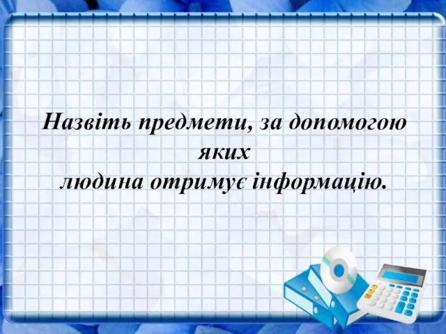 Назвіть предмети, за допомогою яких людина отримує інформацію. Назвіть предмети, за допомогою яких людина отримує інформацію.