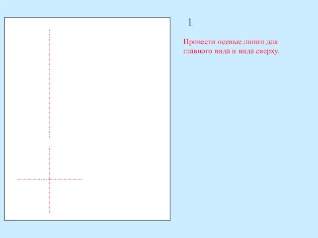 1 Провести осевые линии для главного вида и вида сверху.