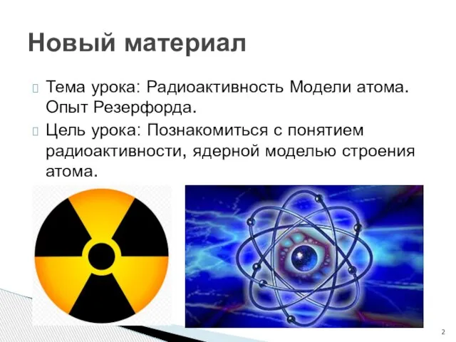 Тема урока: Радиоактивность Модели атома. Опыт Резерфорда. Цель урока: Познакомиться с