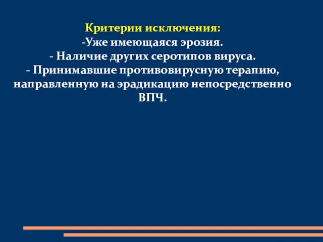 Критерии исключения: -Уже имеющаяся эрозия. - Наличие других серотипов вируса. -