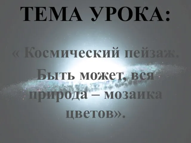 ТЕМА УРОКА: « Космический пейзаж. Быть может, вся природа – мозаика цветов».