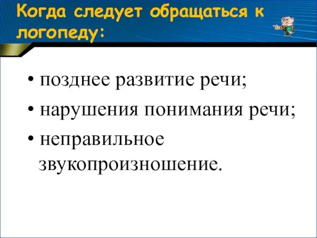 Когда следует обращаться к логопеду: • позднее развитие речи; • нарушения понимания речи; • неправильное звукопроизношение.