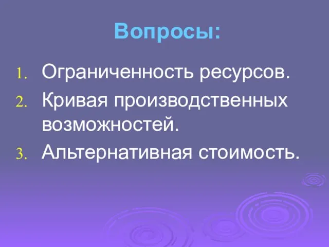 Вопросы: Ограниченность ресурсов. Кривая производственных возможностей. Альтернативная стоимость.