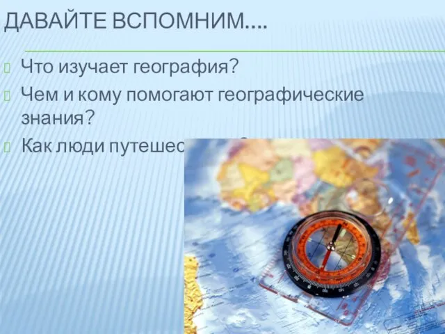 ДАВАЙТЕ ВСПОМНИМ…. Что изучает география? Чем и кому помогают географические знания? Как люди путешествуют?