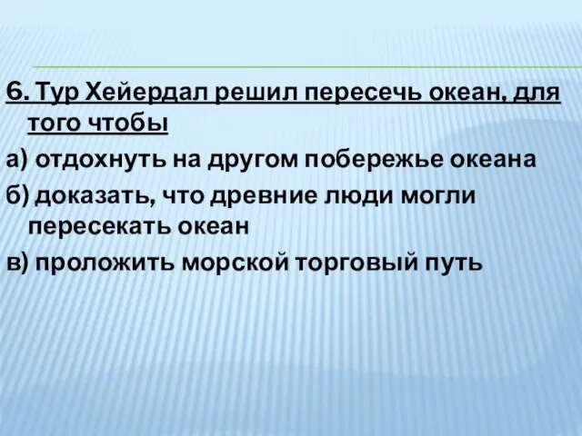 6. Тур Хейердал решил пересечь океан, для того чтобы а) отдохнуть