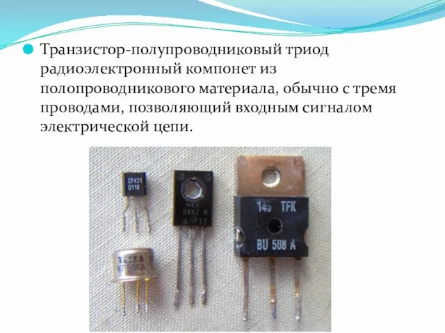 Транзистор-полупроводниковый триод радиоэлектронный компонет из полопроводникового материала, обычно с тремя проводами, позволяющий входным сигналом электрической цепи.