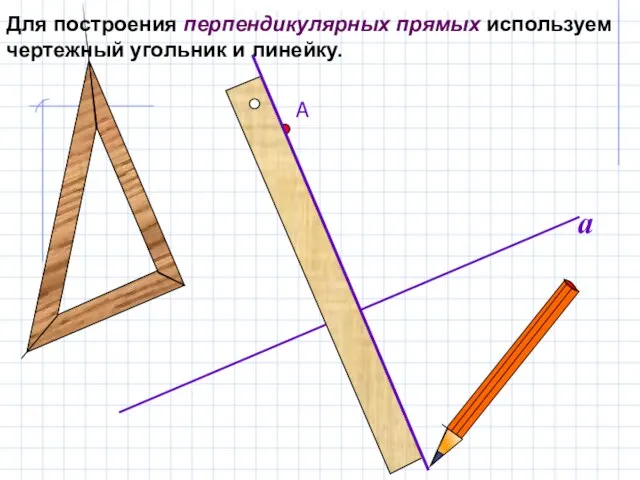 Для построения перпендикулярных прямых используем чертежный угольник и линейку. А a