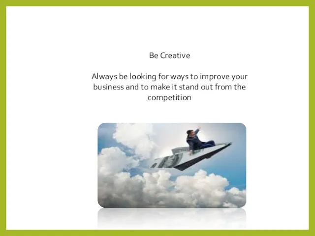 Be Creative Always be looking for ways to improve your business