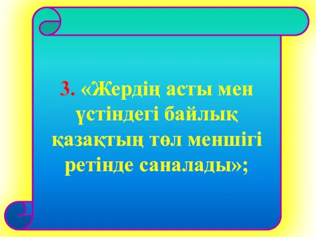 3. «Жердің асты мен үстіндегі байлық қазақтың төл меншігі ретінде саналады»;