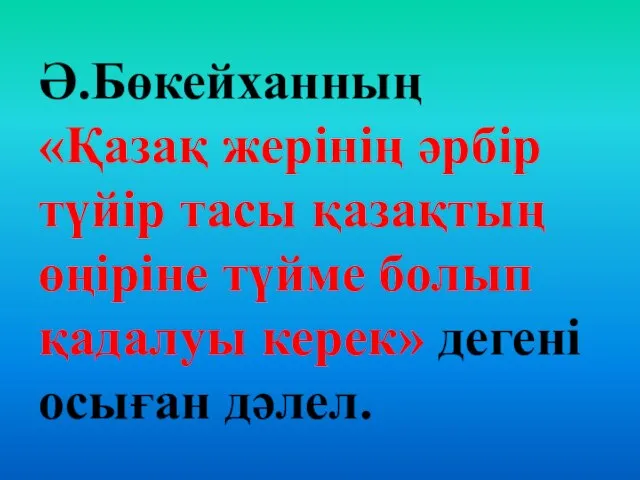 Ә.Бөкейханның «Қазақ жерінің әрбір түйір тасы қазақтың өңіріне түйме болып қадалуы керек» дегені осыған дәлел.