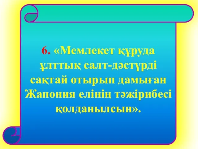 6. «Мемлекет құруда ұлттық салт-дәстүрді сақтай отырып дамыған Жапония елінің тәжірибесі қолданылсын».