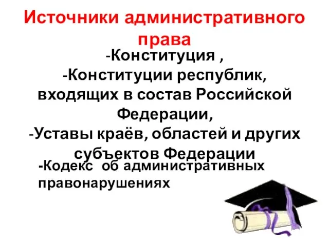 Источники административного права -Конституция , -Конституции республик, входящих в состав Российской