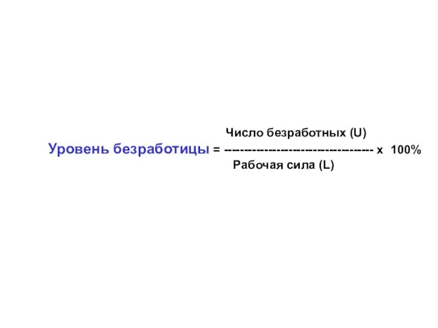 Число безработных (U) Уровень безработицы = ------------------------------------- х 100% Рабочая сила (L)