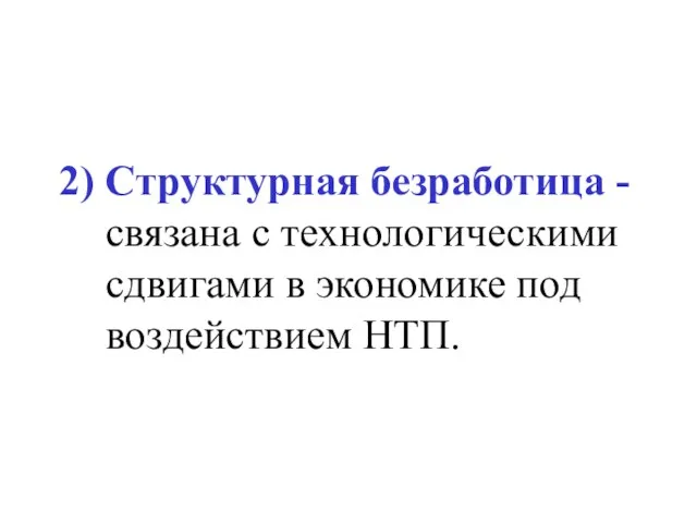 2) Структурная безработица - связана с технологическими сдвигами в экономике под воздействием НТП.