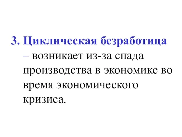 3. Циклическая безработица – возникает из-за спада производства в экономике во время экономического кризиса.