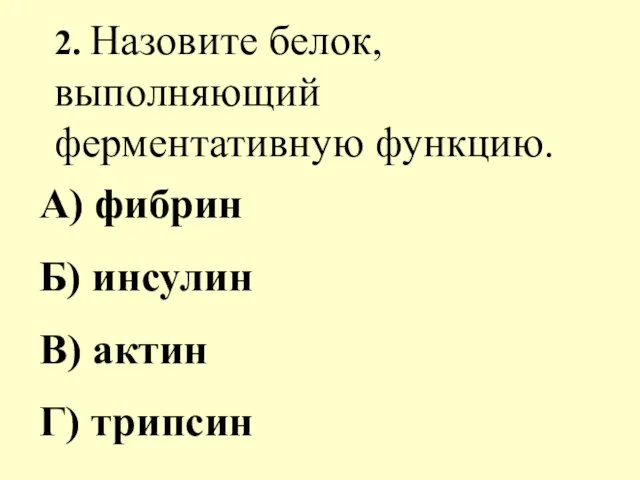 2. Назовите белок, выполняющий ферментативную функцию. А) фибрин Б) инсулин В) актин Г) трипсин