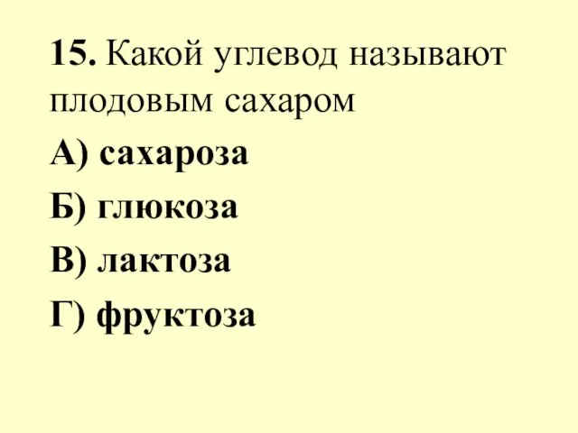 15. Какой углевод называют плодовым сахаром А) сахароза Б) глюкоза В) лактоза Г) фруктоза