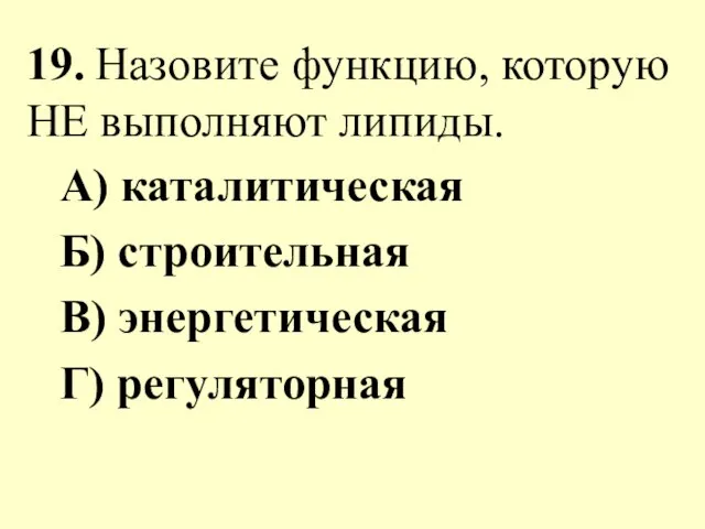 19. Назовите функцию, которую НЕ выполняют липиды. А) каталитическая Б) строительная В) энергетическая Г) регуляторная