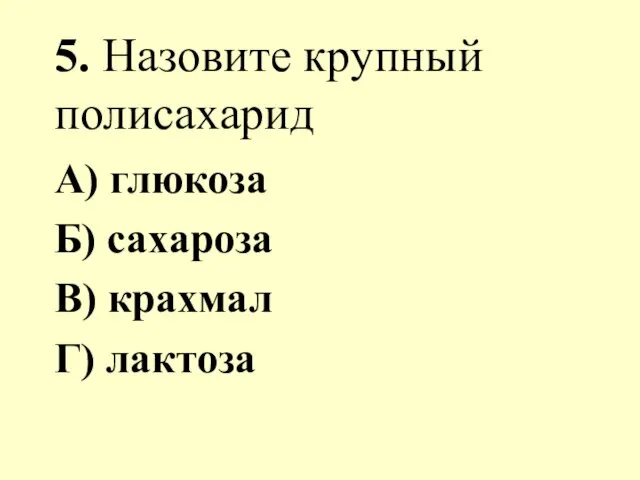 5. Назовите крупный полисахарид А) глюкоза Б) сахароза В) крахмал Г) лактоза