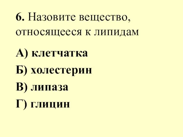 6. Назовите вещество, относящееся к липидам А) клетчатка Б) холестерин В) липаза Г) глицин