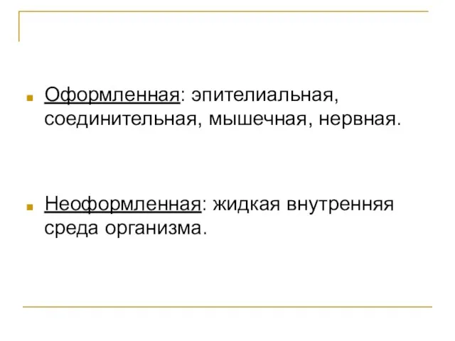 Оформленная: эпителиальная, соединительная, мышечная, нервная. Неоформленная: жидкая внутренняя среда организма.