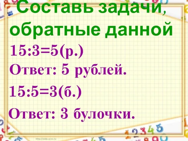 15:3=5(р.) Ответ: 5 рублей. 15:5=3(б.) Ответ: 3 булочки. Составь задачи, обратные данной