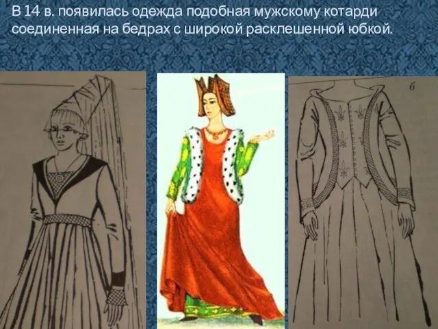 В 14 в. появилась одежда подобная мужскому котарди соединенная на бедрах с широкой расклешенной юбкой.