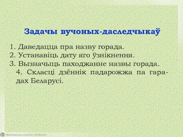 Задачы вучоных-даследчыкаў Даведацца пра назву горада. Устанавіць дату яго ўзнікнення. Вызначыць