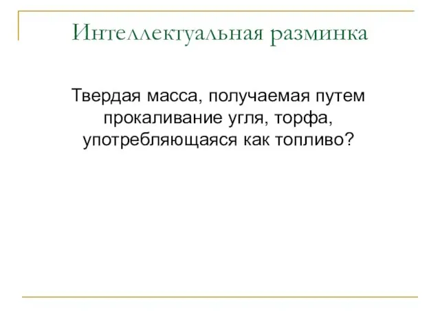 Интеллектуальная разминка Твердая масса, получаемая путем прокаливание угля, торфа, употребляющаяся как топливо?