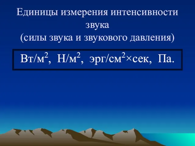 Единицы измерения интенсивности звука (силы звука и звукового давления) Вт/м2, Н/м2, эрг/см2×сек, Па.