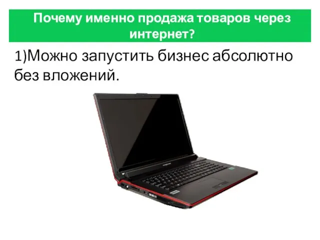 Почему именно продажа товаров через интернет? 1)Можно запустить бизнес абсолютно без вложений.