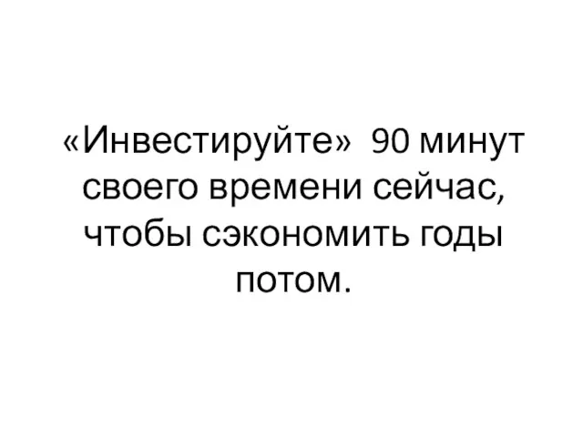 «Инвестируйте» 90 минут своего времени сейчас, чтобы сэкономить годы потом.