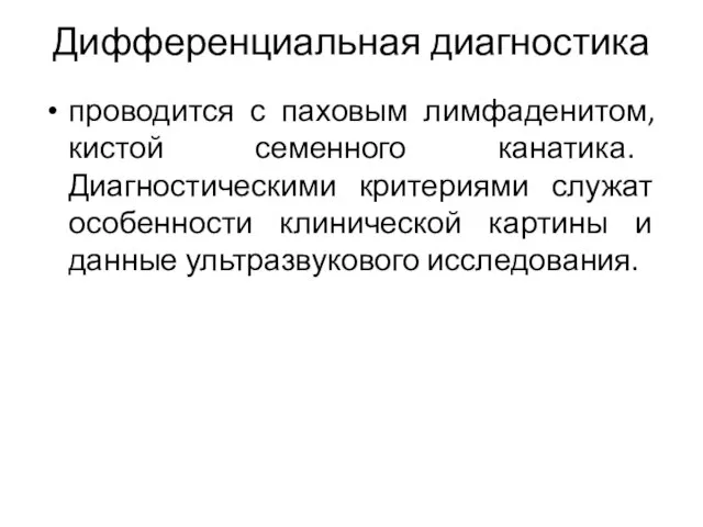 Дифференциальная диагностика проводится с паховым лимфаденитом, кистой семенного канатика. Диагностическими критериями